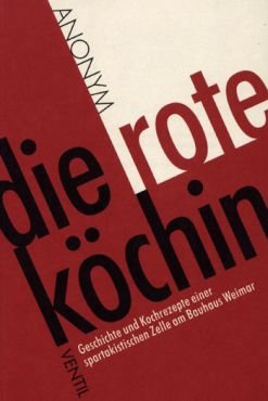 Die rote Kchin. Geschichte und Kochrezepte einer spartakistischen Zelle am Bauhaus Weimar