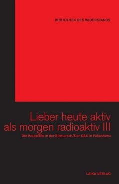 Lieber heute aktiv als morgen radioaktiv III. Die Krebsflle in der Elbmarsch / Der GAU in Fukushima (Buch+DVD - Bibliothek des Widerstands Band 23)