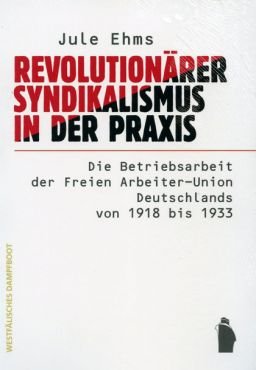 Revolutionrer Syndikalismus in der Praxis. Die Betriebsarbeit der Freien Arbeiter-Union Deutschlands von 1918 bis 1933